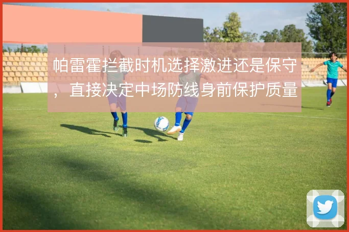 帕雷霍拦截时机选择激进还是保守,直接决定中场防线身前保护质量