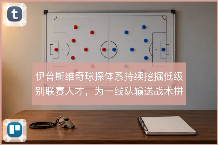 伊普斯维奇球探体系持续挖掘低级别联赛人才，为一线队输送战术拼图