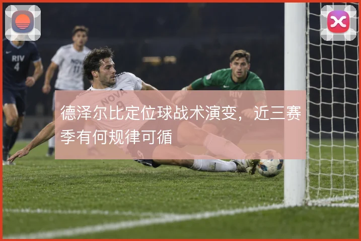 德泽尔比定位球战术演变,近三赛季有何规律可循