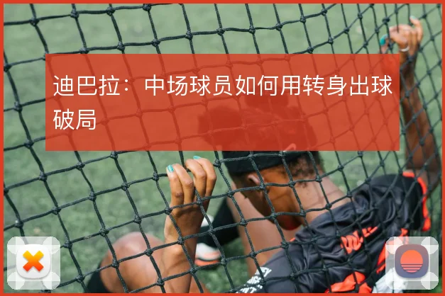 迪巴拉：中场球员如何用转身出球破局