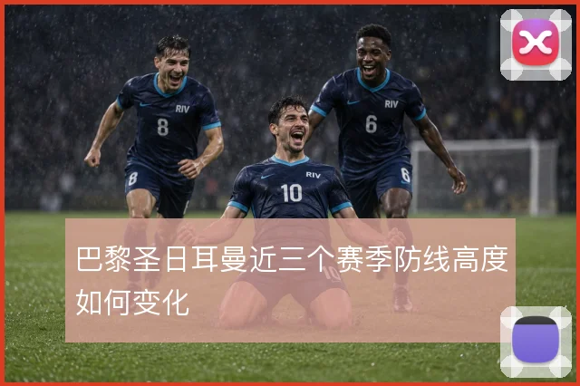 巴黎圣日耳曼近三个赛季防线高度如何变化