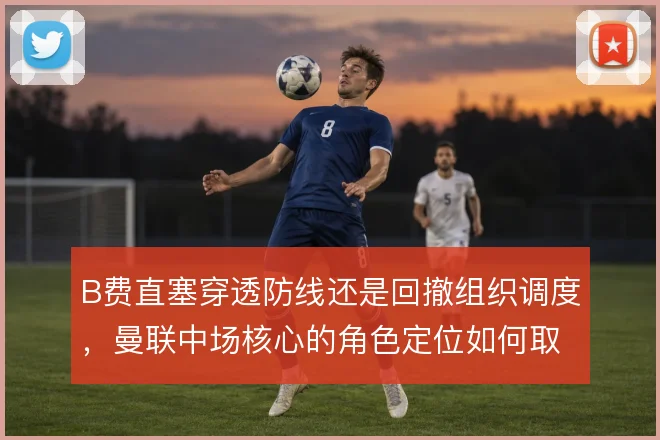 B费直塞穿透防线还是回撤组织调度，曼联中场核心的角色定位如何取舍