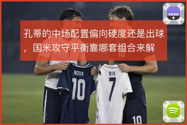 孔蒂的中场配置偏向硬度还是出球，国米攻守平衡靠哪套组合来解