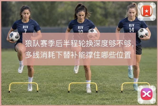 狼队赛季后半程轮换深度够不够,多线消耗下替补能撑住哪些位置