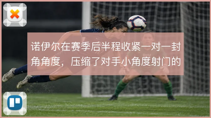 诺伊尔在赛季后半程收紧一对一封角角度，压缩了对手小角度射门的起脚空间