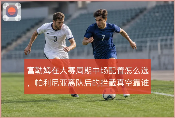 富勒姆在大赛周期中场配置怎么选，帕利尼亚离队后的拦截真空靠谁填补