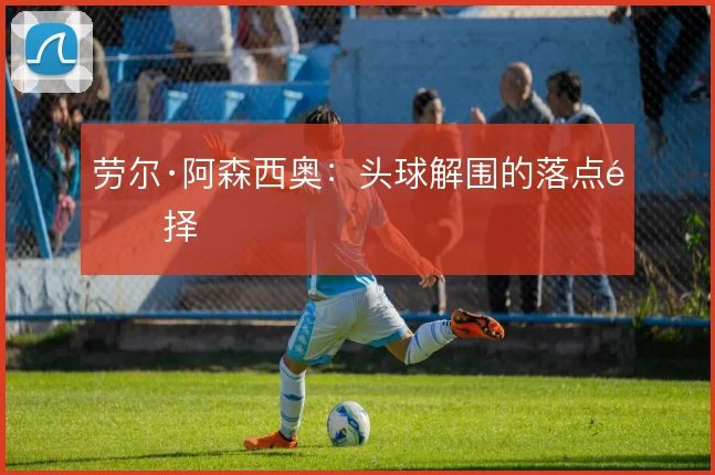 劳尔·阿森西奥：头球解围的落点选择