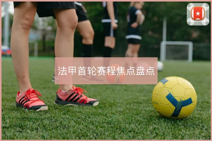 法甲首轮赛程焦点盘点