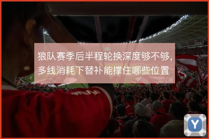 狼队赛季后半程轮换深度够不够，多线消耗下替补能撑住哪些位置