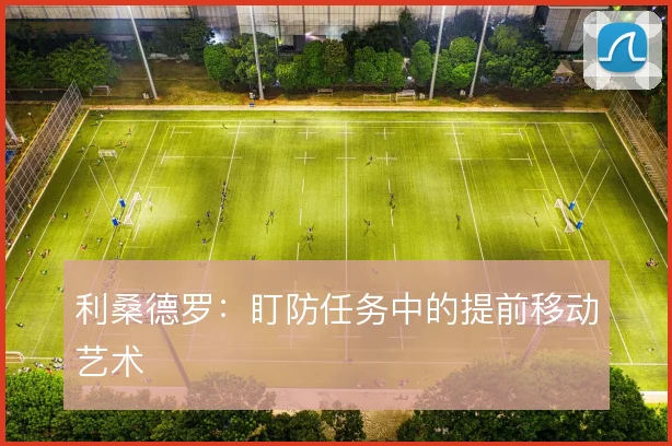 利桑德罗：盯防任务中的提前移动艺术
