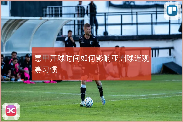 意甲开球时间如何影响亚洲球迷观赛习惯