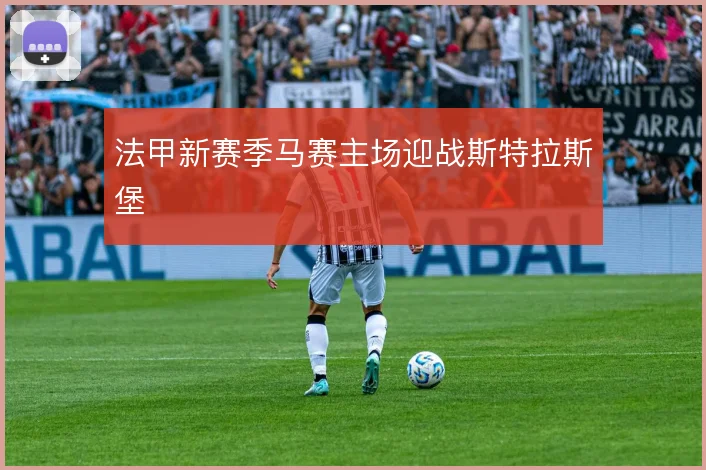 法甲新赛季马赛主场迎战斯特拉斯堡