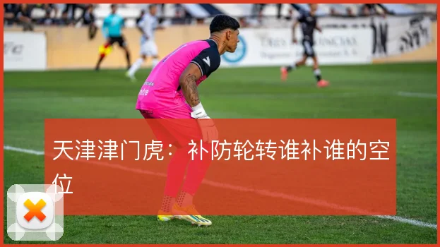 天津津门虎：补防轮转谁补谁的空位