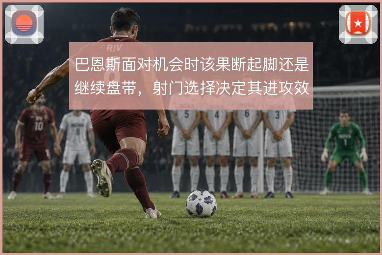 巴恩斯面对机会时该果断起脚还是继续盘带，射门选择决定其进攻效率