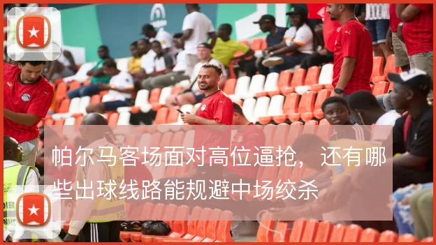 帕尔马客场面对高位逼抢,还有哪些出球线路能规避中场绞杀
