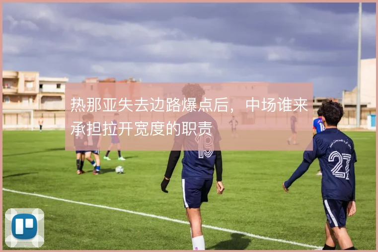 热那亚失去边路爆点后,中场谁来承担拉开宽度的职责