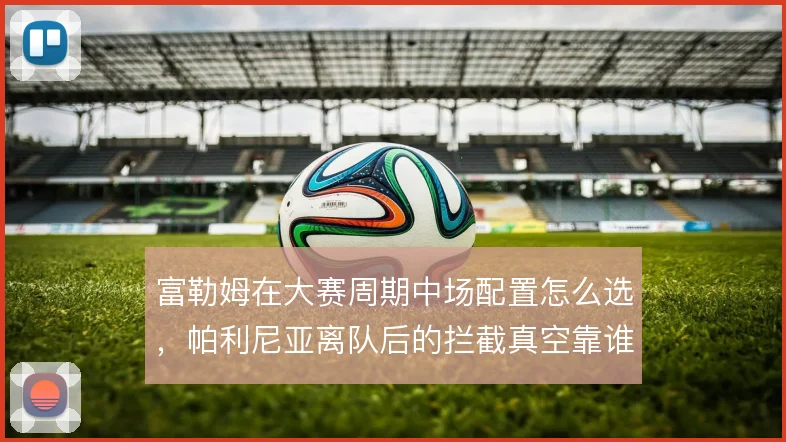 富勒姆在大赛周期中场配置怎么选,帕利尼亚离队后的拦截真空靠谁填补