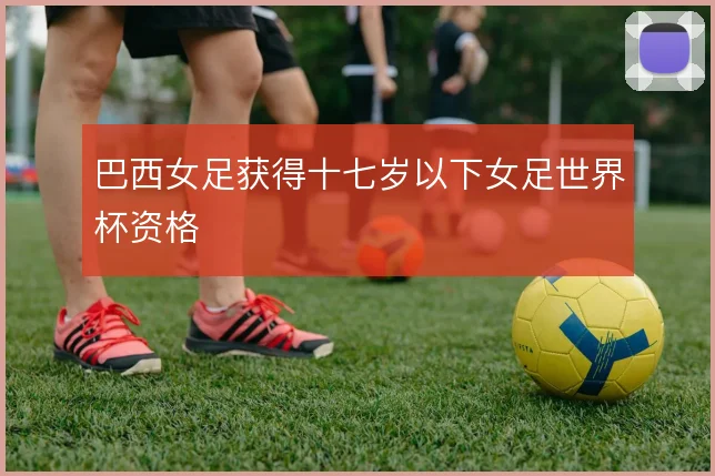 巴西女足获得十七岁以下女足世界杯资格