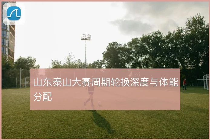 山东泰山大赛周期轮换深度与体能分配
