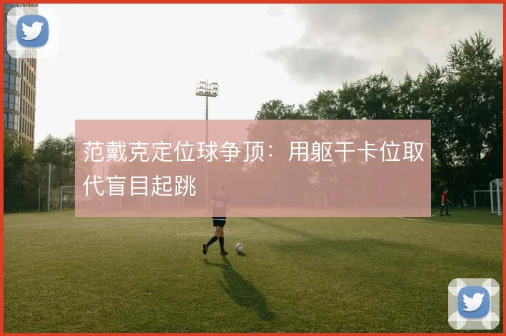 范戴克定位球争顶：用躯干卡位取代盲目起跳