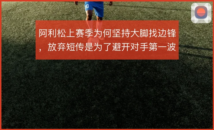 阿利松上赛季为何坚持大脚找边锋，放弃短传是为了避开对手第一波紧逼