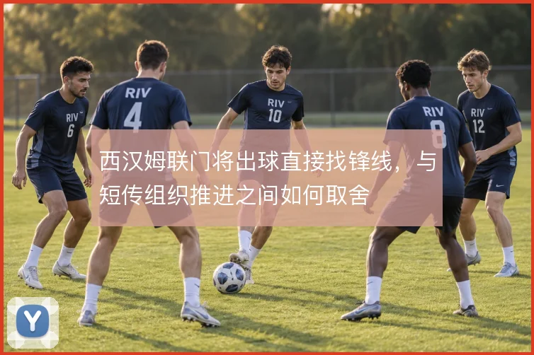 西汉姆联门将出球直接找锋线,与短传组织推进之间如何取舍