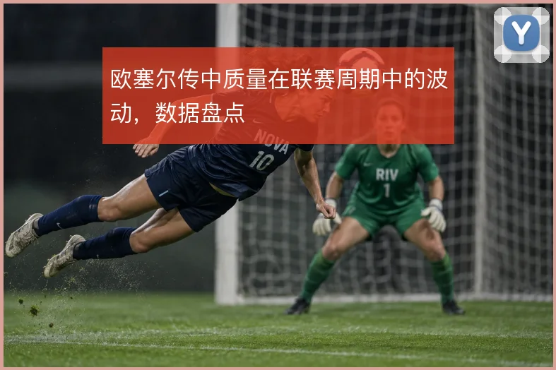 欧塞尔传中质量在联赛周期中的波动,数据盘点