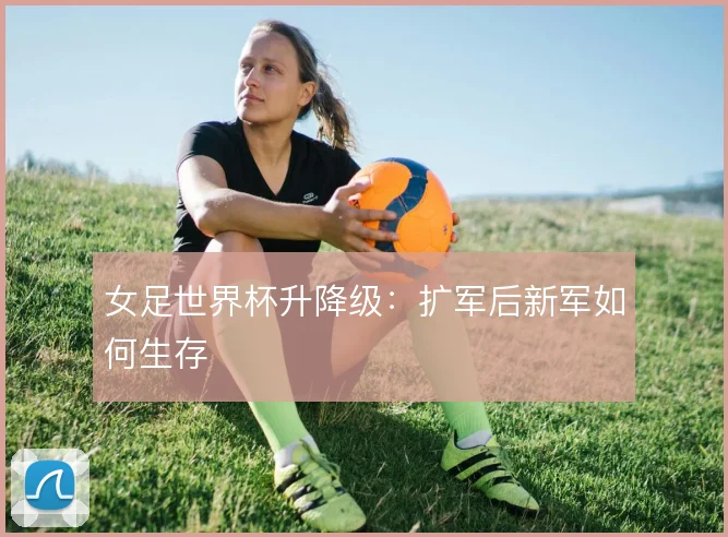 女足世界杯升降级:扩军后新军如何生存