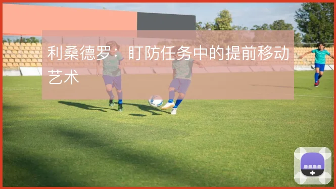 利桑德罗：盯防任务中的提前移动艺术