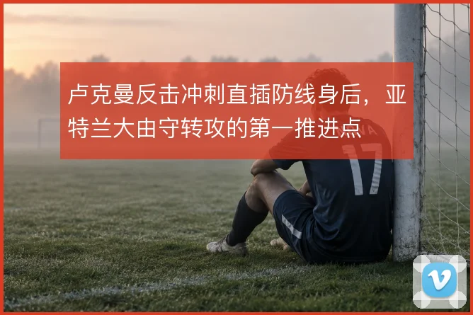 卢克曼反击冲刺直插防线身后,亚特兰大由守转攻的第一推进点