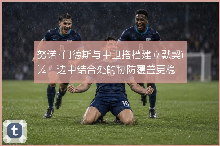 努诺·门德斯与中卫搭档建立默契,边中结合处的协防覆盖更稳