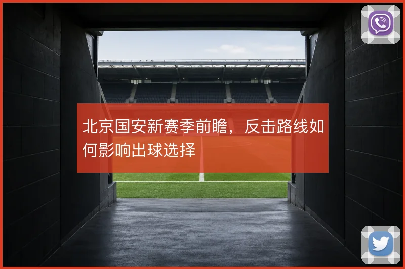 北京国安新赛季前瞻，反击路线如何影响出球选择
