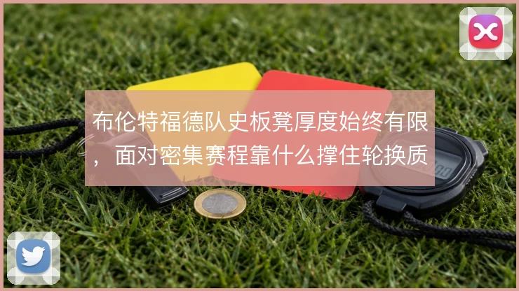 布伦特福德队史板凳厚度始终有限，面对密集赛程靠什么撑住轮换质量