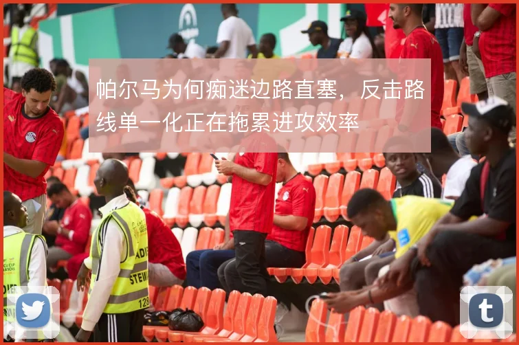 帕尔马为何痴迷边路直塞，反击路线单一化正在拖累进攻效率