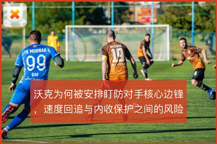 沃克为何被安排盯防对手核心边锋,速度回追与内收保护之间的风险取舍