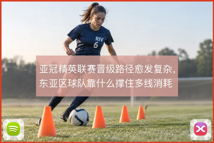 亚冠精英联赛晋级路径愈发复杂，东亚区球队靠什么撑住多线消耗