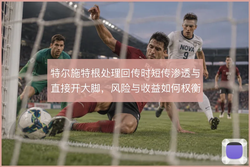 特尔施特根处理回传时短传渗透与直接开大脚,风险与收益如何权衡