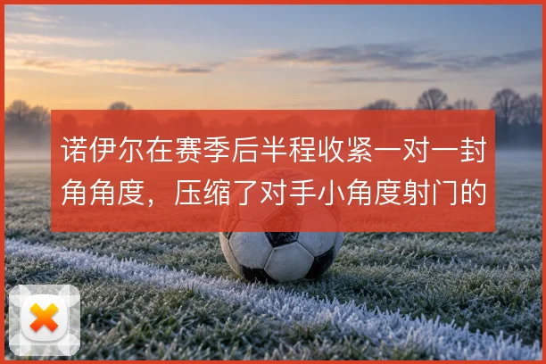 诺伊尔在赛季后半程收紧一对一封角角度，压缩了对手小角度射门的起脚空间