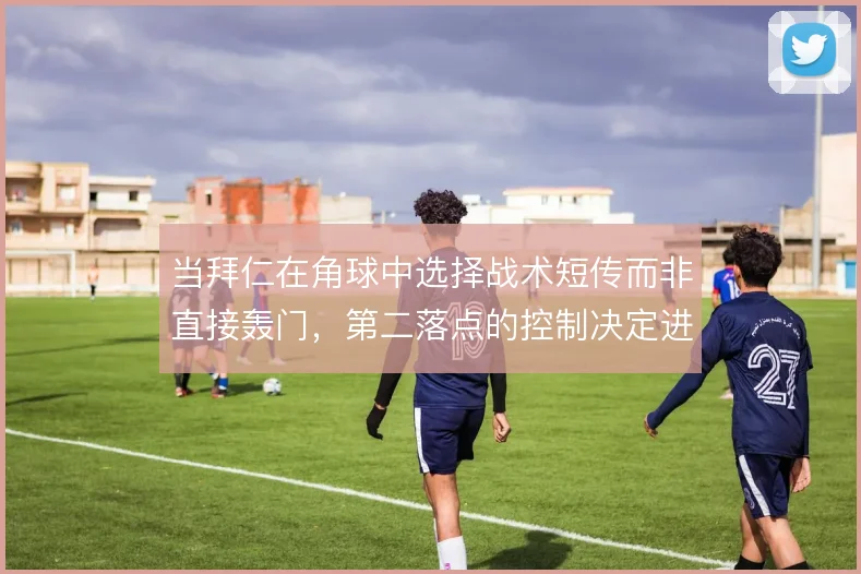 当拜仁在角球中选择战术短传而非直接轰门,第二落点的控制决定进攻效率