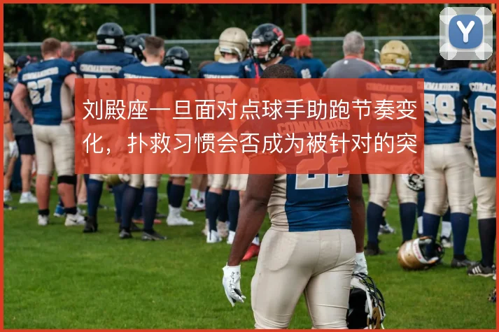 刘殿座一旦面对点球手助跑节奏变化,扑救习惯会否成为被针对的突破口