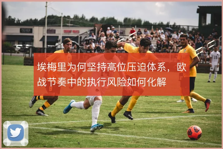 埃梅里为何坚持高位压迫体系，欧战节奏中的执行风险如何化解